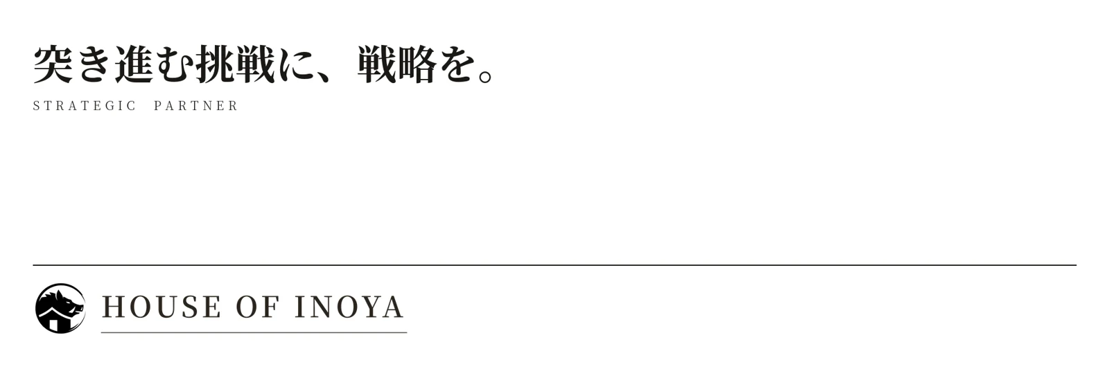 突き進む挑戦に、戦略を。STRATEGIC PARTNER — HOUSE OF INOYA
